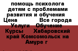 помощь психолога детям с проблемами развития и обучения › Цена ­ 1 000 - Все города Услуги » Обучение. Курсы   . Хабаровский край,Комсомольск-на-Амуре г.